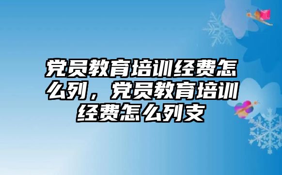 黨員教育培訓(xùn)經(jīng)費怎么列，黨員教育培訓(xùn)經(jīng)費怎么列支