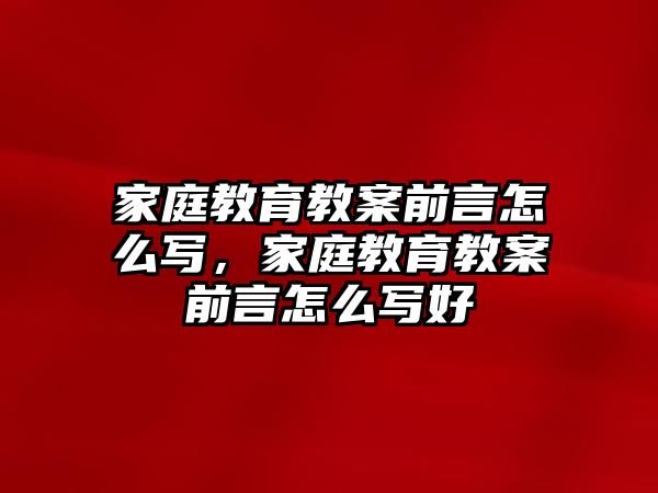 家庭教育教案前言怎么寫，家庭教育教案前言怎么寫好