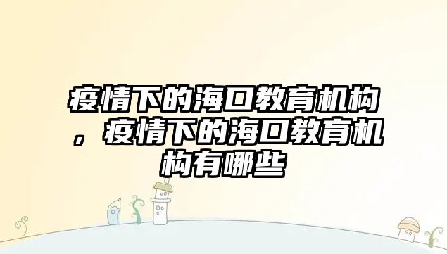 疫情下的海口教育機(jī)構(gòu)，疫情下的海口教育機(jī)構(gòu)有哪些