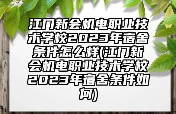 江門新會機電職業(yè)技術學校2023年宿舍條件怎么樣(江門新會機電職業(yè)技術學校2023年宿舍條件如何)