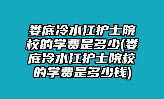 婁底冷水江護士院校的學費是多少(婁底冷水江護士院校的學費是多少錢)