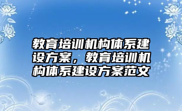 教育培訓機構體系建設方案，教育培訓機構體系建設方案范文