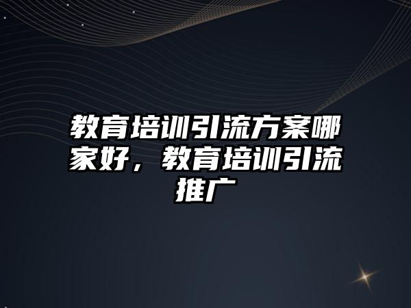 教育培訓引流方案哪家好，教育培訓引流推廣