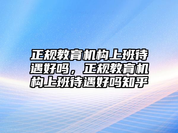 正規(guī)教育機構上班待遇好嗎，正規(guī)教育機構上班待遇好嗎知乎