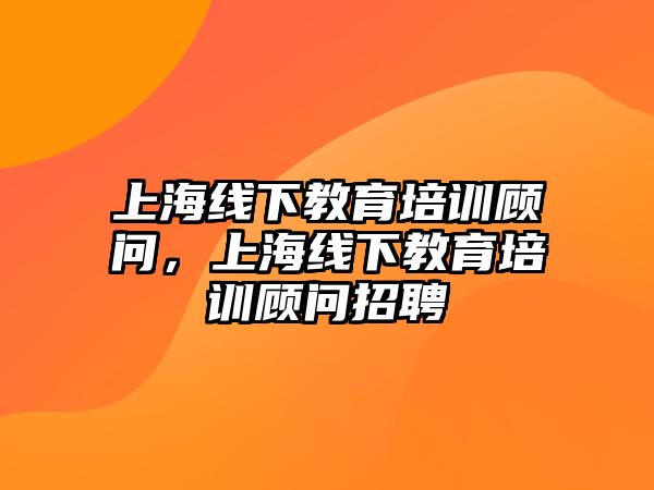 上海線下教育培訓(xùn)顧問，上海線下教育培訓(xùn)顧問招聘