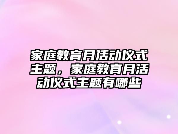 家庭教育月活動(dòng)儀式主題，家庭教育月活動(dòng)儀式主題有哪些