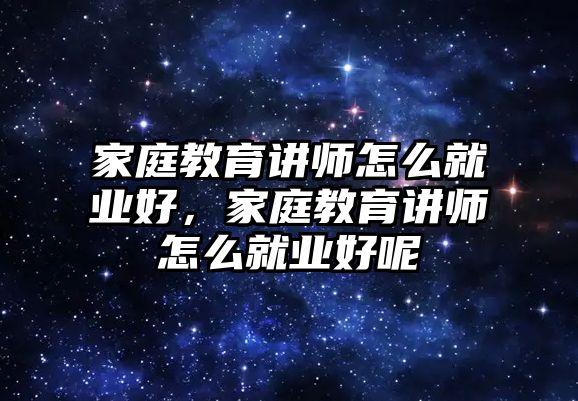 家庭教育講師怎么就業(yè)好，家庭教育講師怎么就業(yè)好呢