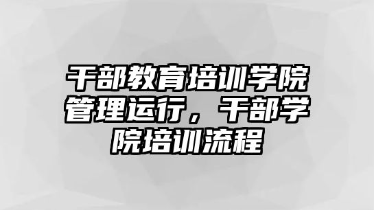 干部教育培訓(xùn)學(xué)院管理運行，干部學(xué)院培訓(xùn)流程