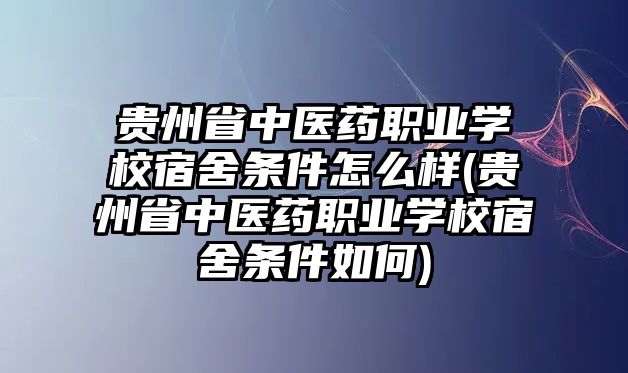 貴州省中醫(yī)藥職業(yè)學(xué)校宿舍條件怎么樣(貴州省中醫(yī)藥職業(yè)學(xué)校宿舍條件如何)