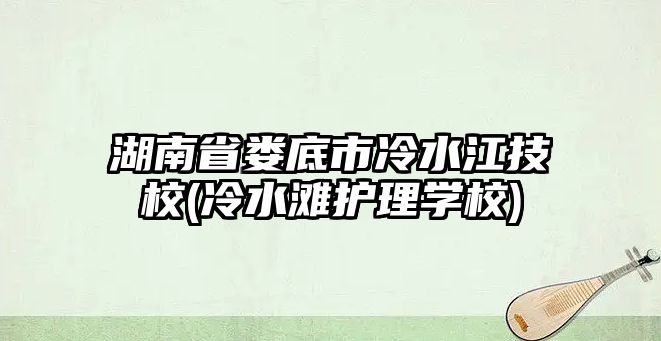 湖南省婁底市冷水江技校(冷水灘護(hù)理學(xué)校)