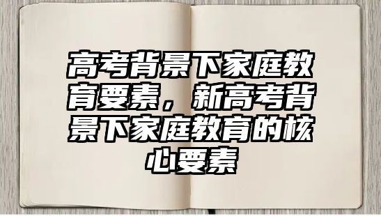 高考背景下家庭教育要素，新高考背景下家庭教育的核心要素