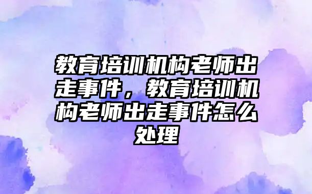 教育培訓機構老師出走事件，教育培訓機構老師出走事件怎么處理