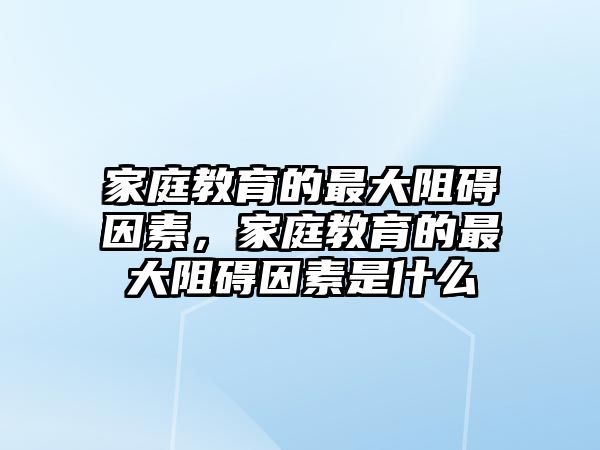 家庭教育的最大阻礙因素，家庭教育的最大阻礙因素是什么