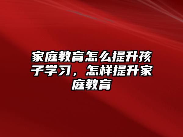 家庭教育怎么提升孩子學(xué)習(xí)，怎樣提升家庭教育