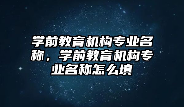 學(xué)前教育機(jī)構(gòu)專業(yè)名稱，學(xué)前教育機(jī)構(gòu)專業(yè)名稱怎么填