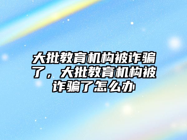 大批教育機構(gòu)被詐騙了，大批教育機構(gòu)被詐騙了怎么辦