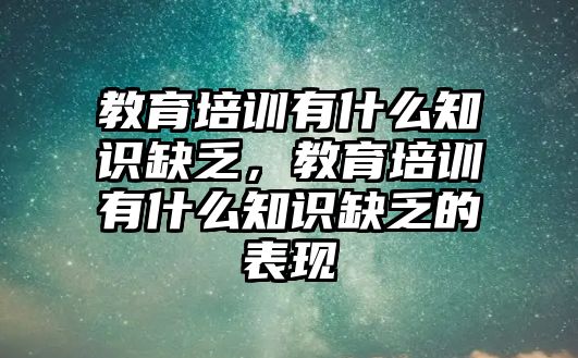 教育培訓有什么知識缺乏，教育培訓有什么知識缺乏的表現(xiàn)