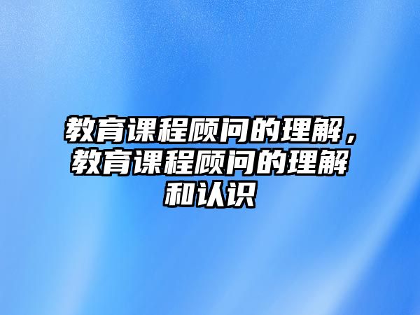 教育課程顧問(wèn)的理解，教育課程顧問(wèn)的理解和認(rèn)識(shí)