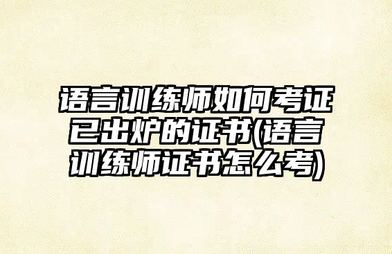 語言訓(xùn)練師如何考證已出爐的證書(語言訓(xùn)練師證書怎么考)