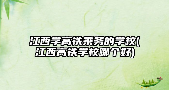 江西學(xué)高鐵乘務(wù)的學(xué)校(江西高鐵學(xué)校哪個(gè)好)