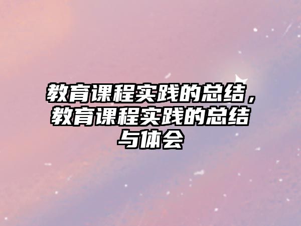 教育課程實踐的總結(jié)，教育課程實踐的總結(jié)與體會