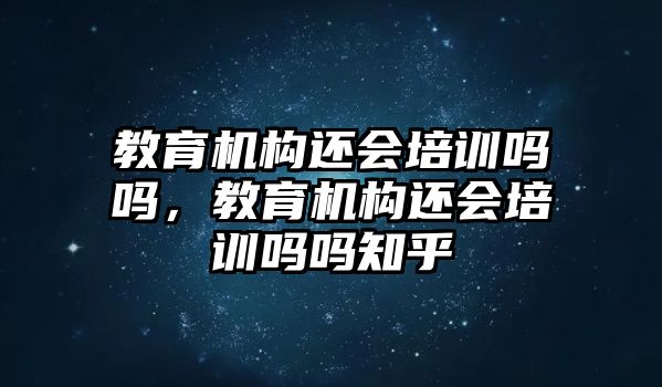 教育機(jī)構(gòu)還會(huì)培訓(xùn)嗎嗎，教育機(jī)構(gòu)還會(huì)培訓(xùn)嗎嗎知乎