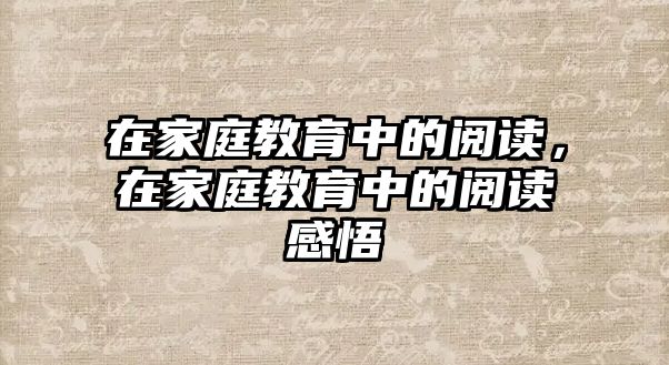 在家庭教育中的閱讀，在家庭教育中的閱讀感悟