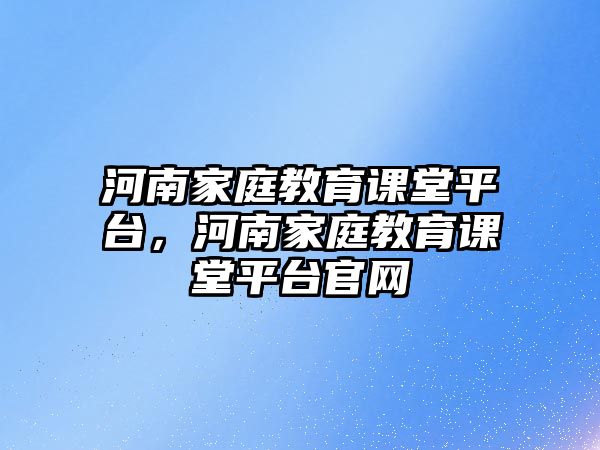 河南家庭教育課堂平臺(tái)，河南家庭教育課堂平臺(tái)官網(wǎng)