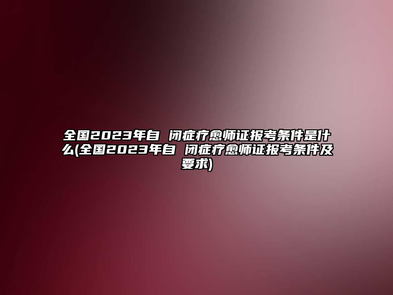 全國2023年自 閉癥療愈師證報考條件是什么(全國2023年自 閉癥療愈師證報考條件及要求)