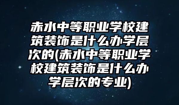 赤水中等職業(yè)學(xué)校建筑裝飾是什么辦學(xué)層次的(赤水中等職業(yè)學(xué)校建筑裝飾是什么辦學(xué)層次的專業(yè))