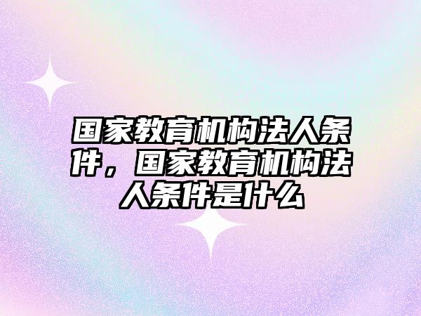 國家教育機(jī)構(gòu)法人條件，國家教育機(jī)構(gòu)法人條件是什么