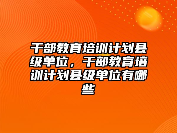 干部教育培訓(xùn)計(jì)劃縣級(jí)單位，干部教育培訓(xùn)計(jì)劃縣級(jí)單位有哪些