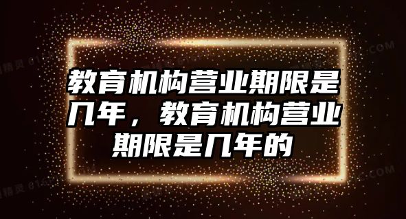 教育機(jī)構(gòu)營(yíng)業(yè)期限是幾年，教育機(jī)構(gòu)營(yíng)業(yè)期限是幾年的