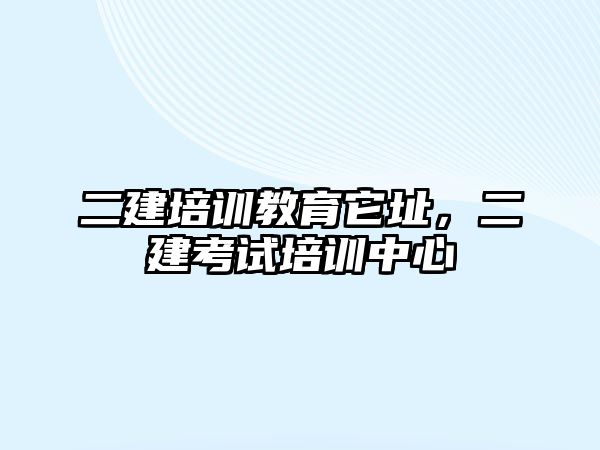 二建培訓(xùn)教育它址，二建考試培訓(xùn)中心