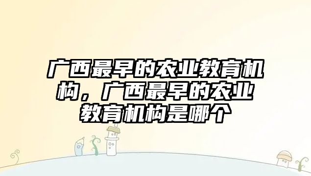 廣西最早的農(nóng)業(yè)教育機(jī)構(gòu)，廣西最早的農(nóng)業(yè)教育機(jī)構(gòu)是哪個