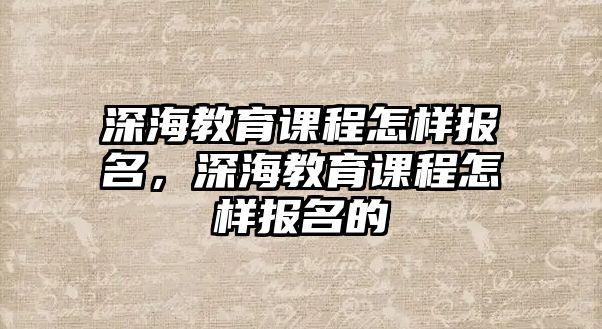 深海教育課程怎樣報名，深海教育課程怎樣報名的