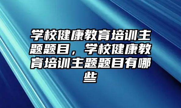 學(xué)校健康教育培訓(xùn)主題題目，學(xué)校健康教育培訓(xùn)主題題目有哪些