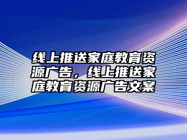 線上推送家庭教育資源廣告，線上推送家庭教育資源廣告文案