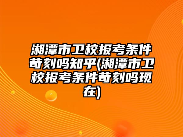 湘潭市衛(wèi)校報(bào)考條件苛刻嗎知乎(湘潭市衛(wèi)校報(bào)考條件苛刻嗎現(xiàn)在)