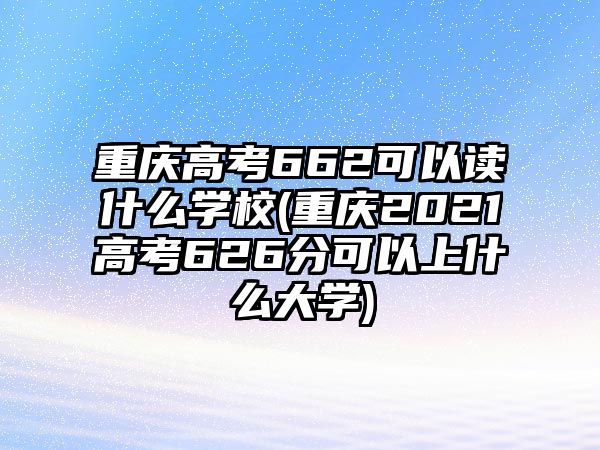 重慶高考662可以讀什么學(xué)校(重慶2021高考626分可以上什么大學(xué))