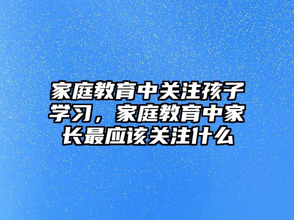 家庭教育中關(guān)注孩子學(xué)習(xí)，家庭教育中家長最應(yīng)該關(guān)注什么