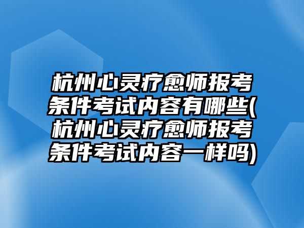 杭州心靈療愈師報(bào)考條件考試內(nèi)容有哪些(杭州心靈療愈師報(bào)考條件考試內(nèi)容一樣嗎)