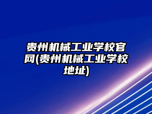 貴州機(jī)械工業(yè)學(xué)校官網(wǎng)(貴州機(jī)械工業(yè)學(xué)校地址)