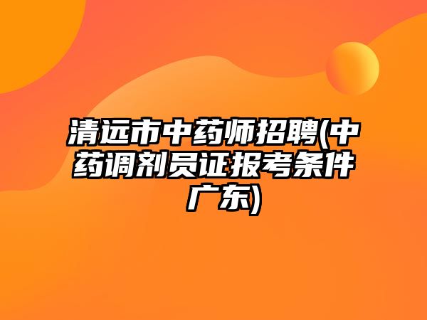 清遠市中藥師招聘(中藥調(diào)劑員證報考條件 廣東)