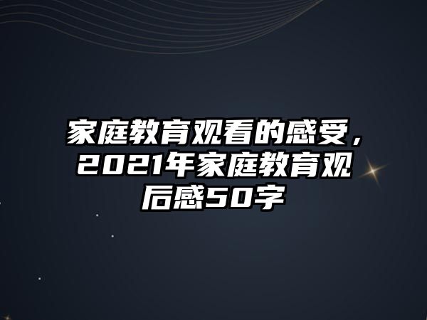 家庭教育觀看的感受，2021年家庭教育觀后感50字