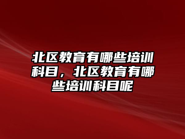 北區(qū)教育有哪些培訓(xùn)科目，北區(qū)教育有哪些培訓(xùn)科目呢