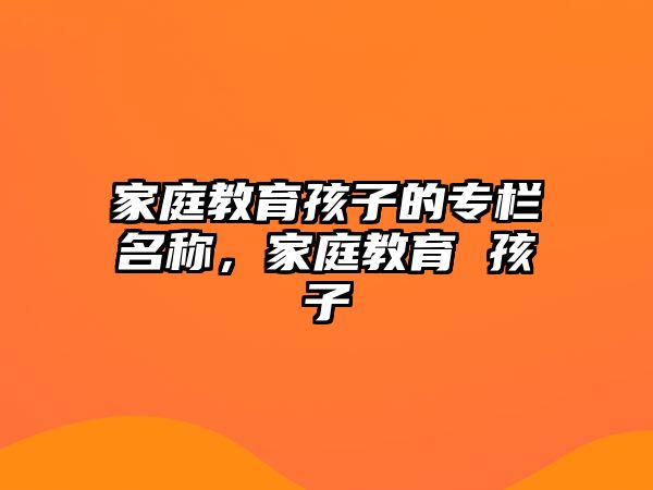 家庭教育孩子的專欄名稱，家庭教育 孩子