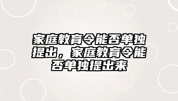 家庭教育令能否單獨提出，家庭教育令能否單獨提出來