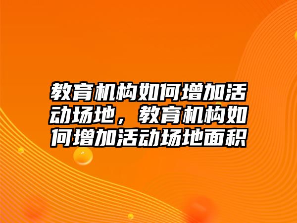 教育機構(gòu)如何增加活動場地，教育機構(gòu)如何增加活動場地面積