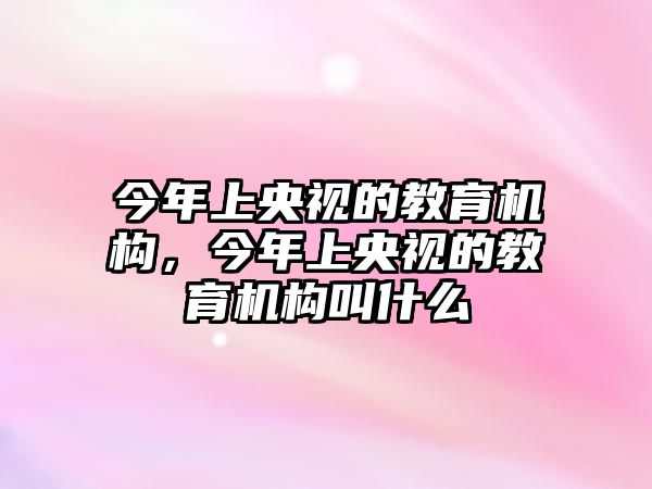 今年上央視的教育機(jī)構(gòu)，今年上央視的教育機(jī)構(gòu)叫什么